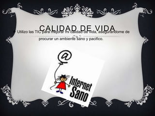 CALIDAD DE VIDA
 Utilizo las TIC para mejorar mi calidad de vida, asegurándome de
              procurar un ambiente sano y pacifico.
 
