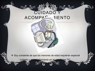 CUIDADO Y
           ACOMPAÑAMIENTO




 Soy consiente de que los menores de edad requieran especial
       cuidado y acompañamiento en el uso de las TIC.
 