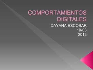 COMPORTAMIENTOS
       DIGITALES
      DAYANA ESCOBAR
                10-03
                 2013
 