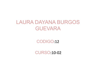 LAURA DAYANA BURGOS
      GUEVARA

      CODIGO:12

     CURSO:10-02
 