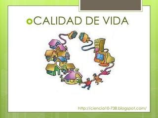 CALIDAD   DE VIDA




       http://ciencia10-738.blogspot.com/
 