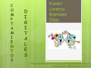 C                       Karen
O                       Lorena
    D
M                       Ramírez
P
    I
                        Díaz
T   G
A   I
M   T
I   A
E
N
    L
T   E
O   S
S
        http://eeploscerros.blogspot.com/2010/03/decalogo-
                           para-el-buen-u$4so-de-las-tics.html
 