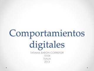 Comportamientos
   digitales
    TATIANA BARON CORREFOR
               10-04
              TUNJA
               2013
 
