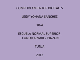 COMPORTAMIENTOS DIGITALES

  LEIDY YOHANA SANCHEZ

          10-4

ESCUELA NORMAL SUPERIOR
 LEONOR ALVAREZ PINZON

         TUNJA

          2013
 