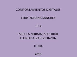 COMPORTAMIENTOS DIGITALES

  LEIDY YOHANA SANCHEZ

          10-4

ESCUELA NORMAL SUPERIOR
  LEONOR ALVAREZ PINZON

         TUNJA

          2013
 