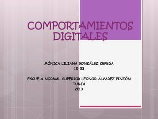 COMPORTAMIENTOS
   DIGITALES

       MÓNICA LILIANA GONZÁLEZ CEPEDA
                    10-03

ESCUELA NORMAL SUPERIOR LEONOR ÁLVAREZ PINZÓN
                    TUNJA
                     2013
 