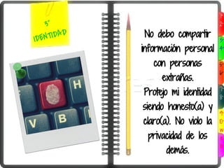 1°
    3°                               2°

IDE NTIDAD   No debo compartir
                                     3°
             información personal    4°

                con personas         5°
                                     6°
                  extrañas.
             Protejo mi identidad    7°
                                     8°
             siendo honesto(a) y
                                     9°
             claro(a). No violo la   10°
                                      w
              privacidad de los       e
                                      b
                    demás.
 