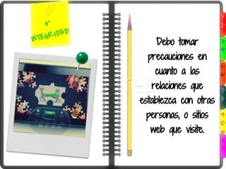 1°
    4°                               2°

INTEG RIDAD
                  Debo tomar         3°
                                     4°
                precauciones en
                                     5°
                  cuanto a las       6°

                 relaciones que      7°
              establezca con otras   8°


               personas, o sitios    9°
                                     10°
                web que visite.       w
                                      e
                                      b
 