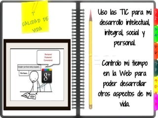 7°        Uso las TIC para mi       1°
           E                             2°
CALI DAD D     desarrollo intelectual,
     VIDA        integral, social y
                                         3°
                                         4°

                     personal.           5°
                                         6°

                Controlo mi tiempo       7°
                                         8°
                en la Web para
                                         9°
                poder desarrollar        10°

               otros aspectos de mi       w
                                          e
                        vida.             b
 
