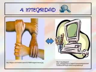 4. INTEGRIDAD

.




http://bligoo.com/media/users/0/27968/images/manos.jpg   http://1.bp.blogspot.
                                                         com/_3VzUEunqqnY/TMW7CDp5xlI/AAAAAAAAF
                                                         TQ/0knrcOfPQ-g/s1600/Computadora.gif
 