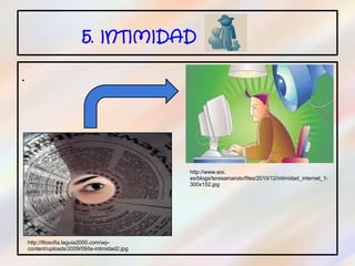 5. INTIMIDAD

.




                                                http://www.eoi.
                                                es/blogs/teresamaroto/files/2010/12/intimidad_internet_1-
                                                300x152.jpg




    http://filosofia.laguia2000.com/wp-
    content/uploads/2009/09/la-intimidad2.jpg
 