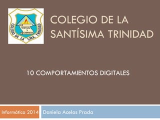 COLEGIO DE LA
SANTÍSIMA TRINIDAD
Daniela Acelas Prada
10 COMPORTAMIENTOS DIGITALES
Informática 2014
 