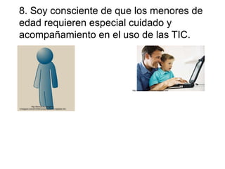 8. Soy consciente de que los menores de 
edad requieren especial cuidado y 
acompañamiento en el uso de las TIC. 
http://tecnica-tecnologia10- 
3.blogspot.com/2010/09/comportamientos-digitales.htm 
http://madridsaludencuestas.blogspot.com/ 
 