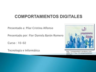 Presentado a: Pilar Cristina Alfonso

Presentado por: Flor Daniela Barón Romero

Curso : 10-02

Tecnología e Informática                    http://contagiandotics.wordpress.com/
                                            2009/12/11/tus-10-comportamientos-
                                            digitales/
 
