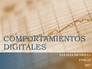 COMPORTAMIENTOS
DIGITALES
NATALIA MENDIETA
ENSLAP
2017
 