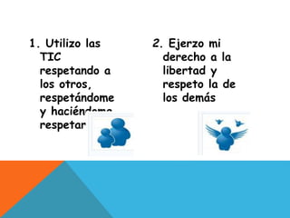 1. Utilizo las
TIC
respetando a
los otros,
respetándome
y haciéndome
respetar
2. Ejerzo mi
derecho a la
libertad y
respeto la de
los demás