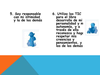 5. Soy responsable
con mi intimidad
y la de los demás
6. Utilizo las TIC
para el libre
desarrollo de mi
personalidad y mi
autonomía, y a
través de ella
reconozco y hago
respetar mis
creencias y
pensamientos, y
los de los demás