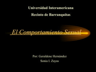 El Comportamiento Sexual Por: Geraldene Hernández Sonia I. Zayas Universidad Interamericana Recinto de Barranquitas 
