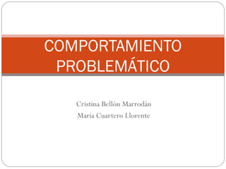 COMPORTAMIENTO
 PROBLEMÁTICO

   Cristina Bellón Marrodán
   María Cuartero Llorente
 