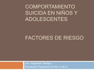 COMPORTAMIENTO SUICIDA EN NIÑOS Y ADOLESCENTESFactores de Riesgo Dra. Alejandra Tamayo  Residente Psiquiatria III año, U de A.  