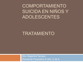 COMPORTAMIENTO SUICIDA EN NIÑOS Y ADOLESCENTESTratamiento Dra. Alejandra Tamayo  Residente Psiquiatria III año, U de A. 