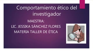 Comportamiento ético del
investigador
MAESTRA:
LIC. JESSIKA SÁNCHEZ FLORES
MATERIA TALLER DE ÉTICA
 