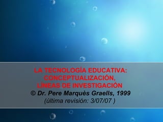 LA TECNOLOGÍA EDUCATIVA: CONCEPTUALIZACIÓN,  LÍNEAS DE INVESTIGACIÓN  ©  Dr. Pere Marquès Graells, 1999  (última revisión: 3/07/07 )  