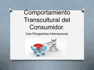 Comportamiento
Transcultural del
  Consumidor.
Una Perspectiva Internacional.
 