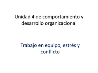 Unidad 4 de comportamiento y
desarrollo organizacional
Trabajo en equipo, estrés y
conflicto
 