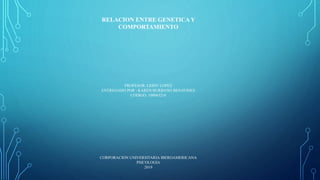 RELACION ENTRE GENETICA Y
COMPORTAMIENTO
PROFESOR: LEIDY LOPEZ
ENTREGADO POR : KAREN BURBANO BENAVIDES
CODIGO: 100063216
CORPORACION UNIVERSITARIA IBEROAMERICANA
PSICOLOGIA
2019
 