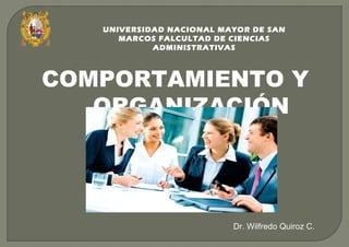COMPORTAMIENTO Y ORGANIZACIÓN UNIVERSIDAD NACIONAL MAYOR DE SAN MARCOS FALCULTAD DE CIENCIAS ADMINISTRATIVAS Dr. Wilfredo Quiroz C. 