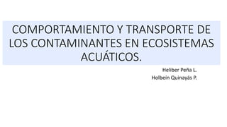 COMPORTAMIENTO Y TRANSPORTE DE
LOS CONTAMINANTES EN ECOSISTEMAS
ACUÁTICOS.
Heliber Peña L.
Holbeín Quinayás P.
 