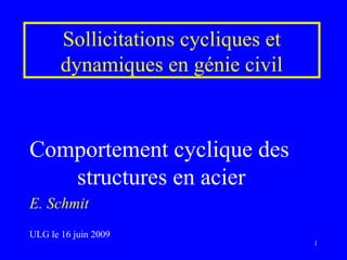 Sollicitations cycliques et
dynamiques en génie civil
Comportement cyclique des
structures en acier
E. Schmit
ULG le 16 juin 2009
1
 