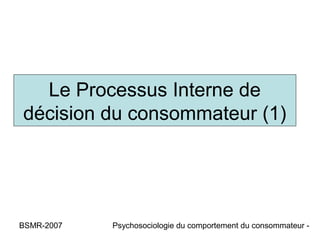 Le Processus Interne de
décision du consommateur (1)




BSMR-2007   Psychosociologie du comportement du consommateur -
 