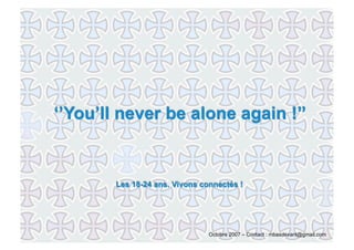 ‘’You’ll never be alone again !’’


        Les 18-24 ans. Vivons connectés !




                                Octobre 2007 – Contact : mbasdevant@gmail.com
 
