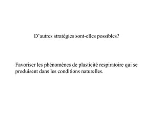 D’autres stratégies sont-elles possibles? Favoriser les phénomènes de plasticité respiratoire qui se produisent dans les conditions naturelles. 