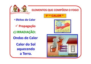 ELEMENTOS QUE COMPÕEM O FOGO
                      1º “ CALOR ”
• Efeitos do Calor

   Propagação
c) IRRADIAÇÃO:
Ondas de Calor
 Calor do Sol
 aquecendo
   a Terra.
 