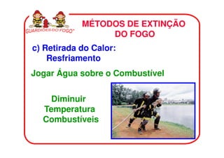 MÉTODOS DE EXTINÇÃO
                 DO FOGO
c) Retirada do Calor:
    Resfriamento
Jogar Água sobre o Combustível


    Diminuir
  Temperatura
  Combustíveis
 