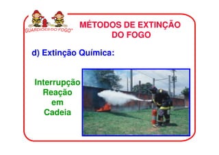 MÉTODOS DE EXTINÇÃO
                DO FOGO

d) Extinção Química:


Interrupção
  Reação
     em
   Cadeia
 
