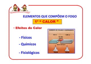 ELEMENTOS QUE COMPÕEM O FOGO
               1º “ CALOR ”
• Efeitos do Calor


   - Físicos
   - Químicos

   - Fisiológicos
 