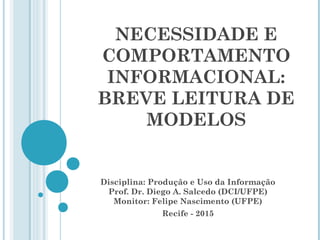 NECESSIDADE E
COMPORTAMENTO
INFORMACIONAL:
BREVE LEITURA DE
MODELOS
Disciplina: Produção e Uso da Informação
Prof. Dr. Diego A. Salcedo (DCI/UFPE)
Monitor: Felipe Nascimento (UFPE)
Recife - 2015
 