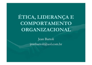 ÉTICA, LIDERANÇA E
 COMPORTAMENTO
 ORGANIZACIONAL
         Jean Bartoli
   jeanbartoli@uol.com.br
 