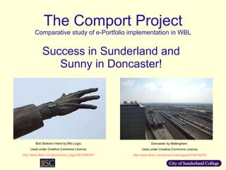 The Comport Project Comparative study of e-Portfolio implementation in WBL Success in Sunderland and Sunny in Doncaster! Doncaster by Mattingham;  Used under Creative Commons Licence; http://www.flickr.com/photos/mattingham/434618474/ Bob Stokoe’s Hand by Mrs Logic; Used under Creative Commons Licence; http://www.flickr.com/photos/mrs_logic/2810298307/ 