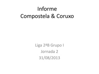 Informe
Compostela & Coruxo
Liga 2ªB Grupo I
Jornada 2
31/08/2013
 