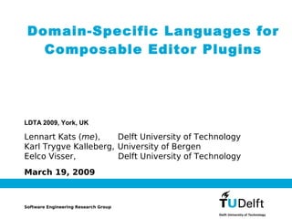 Domain-Specific Langua ges for
   Composable Editor Plugins




LDTA 2009, York, UK

Lennart Kats (me),     Delft University of Technology
Karl Trygve Kalleberg, University of Bergen
Eelco Visser,          Delft University of Technology
March 19, 2009



Software Engineering Research Group
 