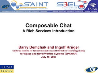 Composable Chat
A Rich Services Introduction
Barry Demchak and Ingolf Krüger
California Institute for Telecommunications and Information Technology (Calit2)
for Space and Naval Warfare Systems (SPAWAR)
July 19, 2007
 