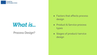 What is…
Process Design?
● Factors that affects process
design
● Product & Service process
types
● Stages of product/service
design
 