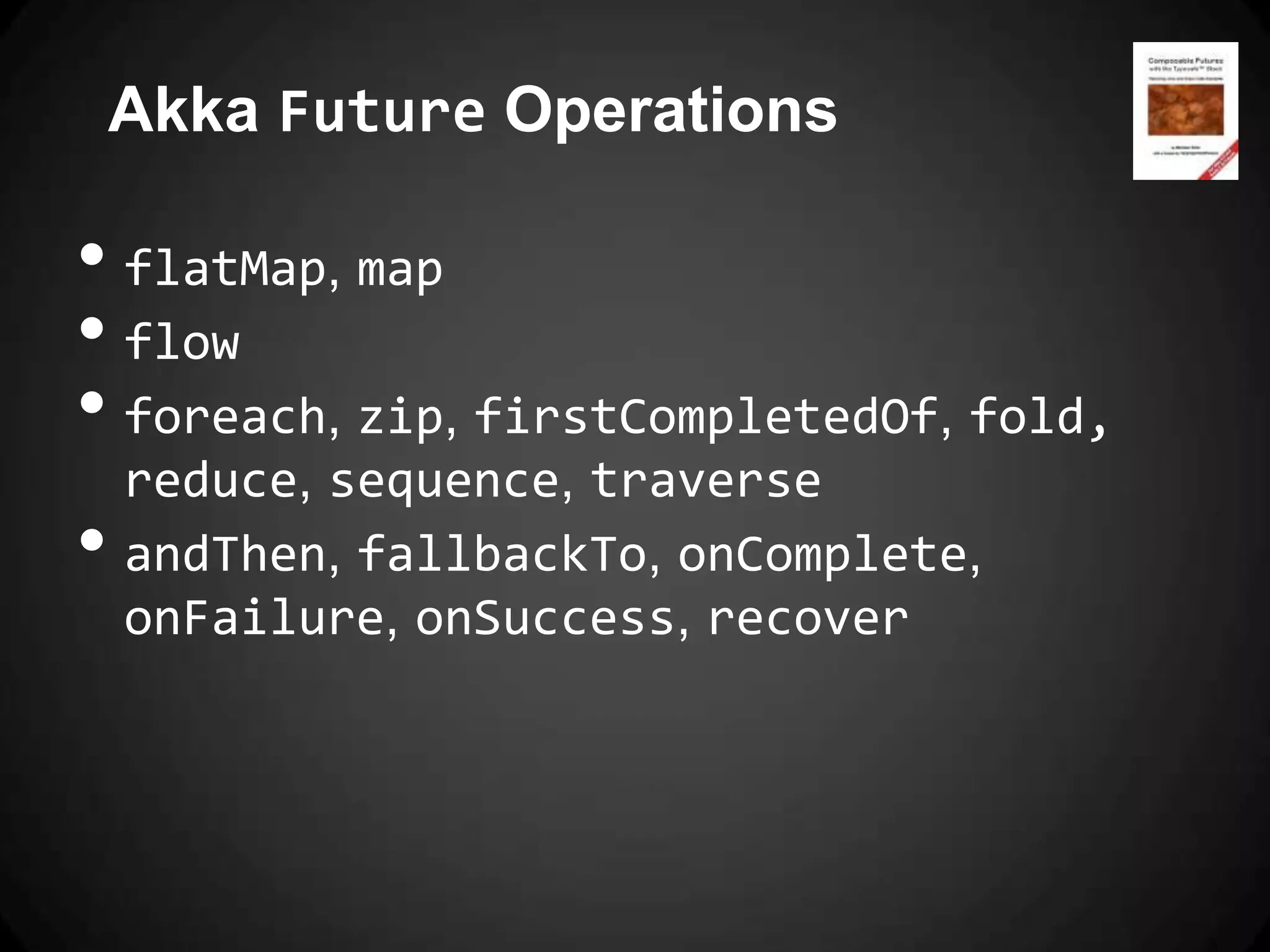 Akka Future Operations

• flatMap, map
• flow
• foreach, zip, firstCompletedOf, fold,
    reduce, sequence, traverse
•   andThen, fallbackTo, onComplete,
    onFailure, onSuccess, recover
 