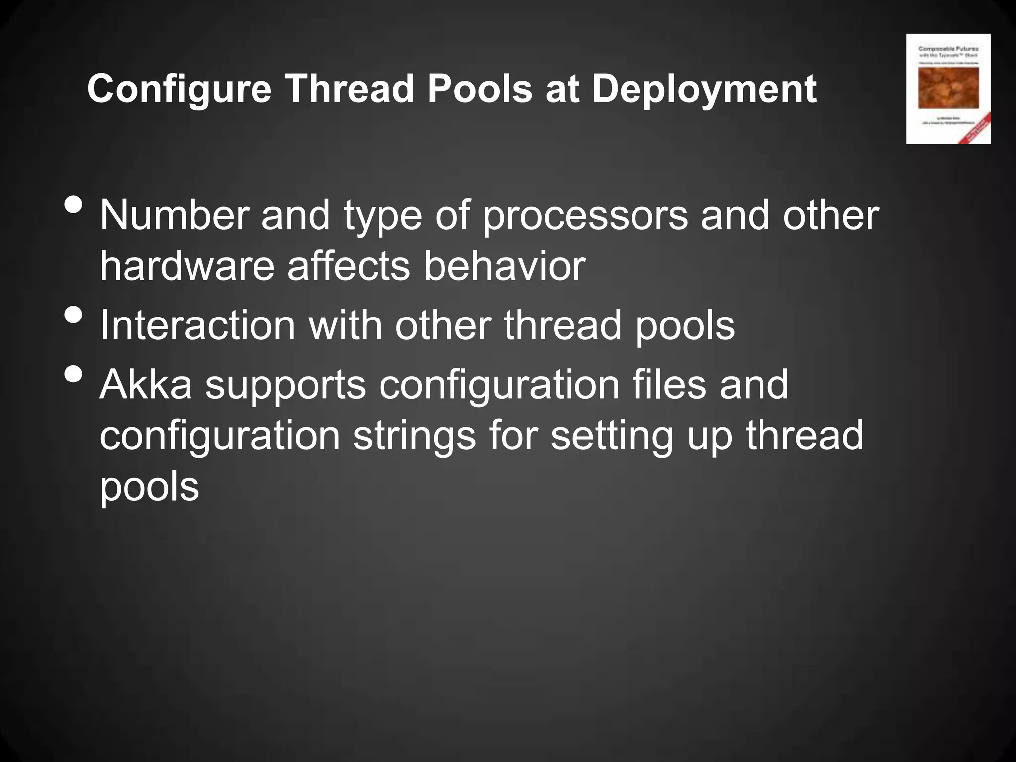 Configure Thread Pools at Deployment


• Number and type of processors and other
    hardware affects behavior
•   Interaction with other thread pools
•   Akka supports configuration files and
    configuration strings for setting up thread
    pools
 