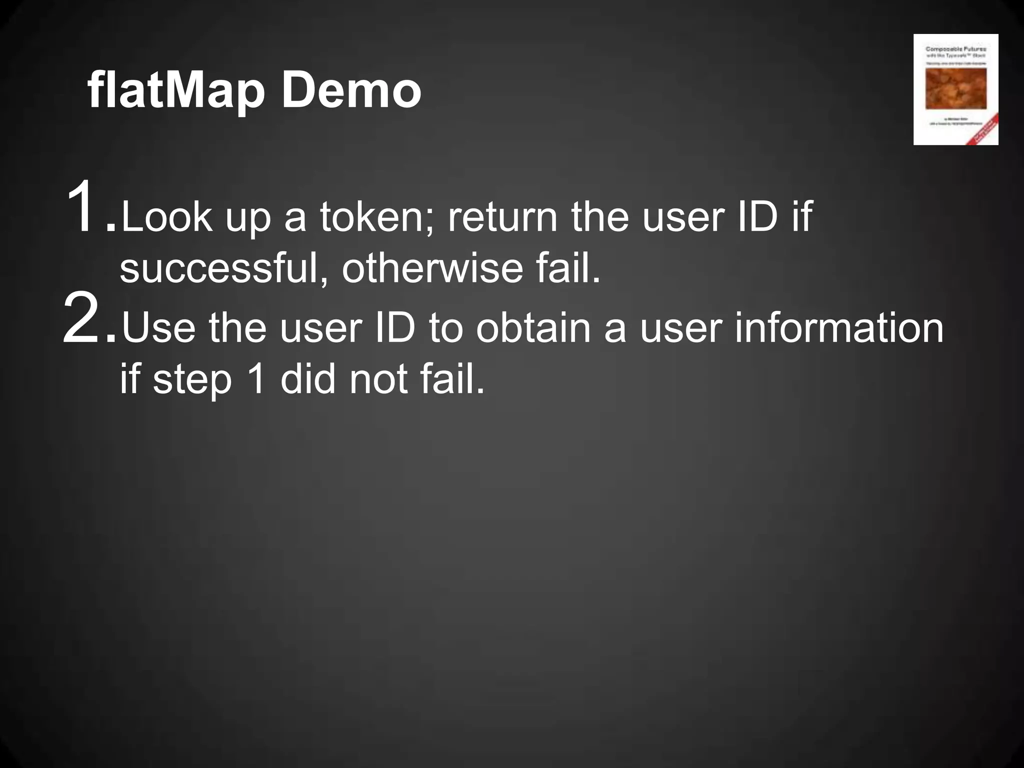 flatMap Demo

1.Look up a token; return the user ID if
   successful, otherwise fail.
2. Use the user ID to obtain a user information
   if step 1 did not fail.
 